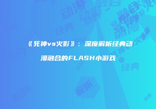 《死神vs火影》：深度解析经典动漫融合的FLASH小游戏