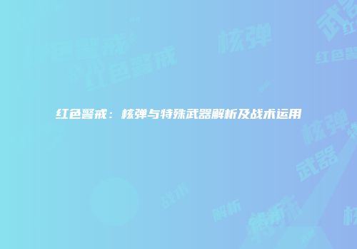 红色警戒：核弹与特殊武器解析及战术运用