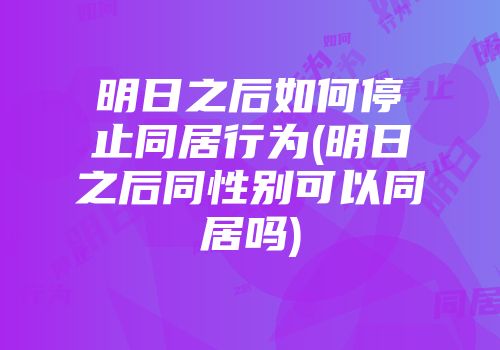 明日之后如何停止同居行为(明日之后同性别可以同居吗)