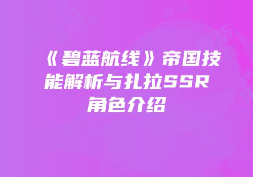 《碧蓝航线》帝国技能解析与扎拉SSR角色介绍
