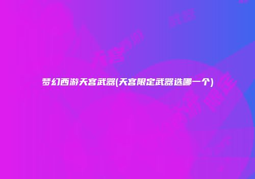 梦幻西游天宫武器(天宫限定武器选哪一个)