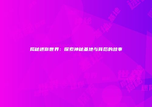 揭秘迷你世界：探索神秘基地与背后的故事