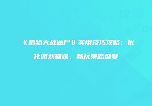 《植物大战僵尸》实用技巧攻略：优化游戏体验，畅玩策略盛宴