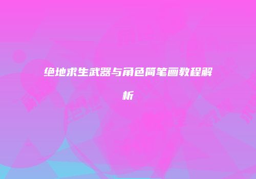 绝地求生武器与角色简笔画教程解析