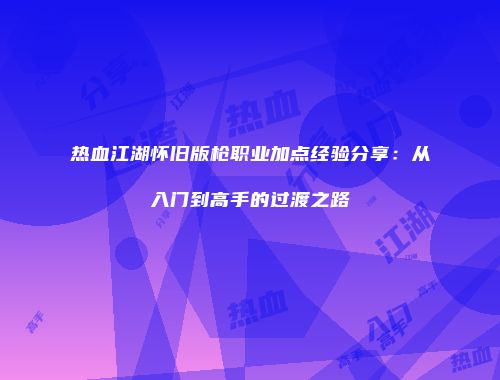 热血江湖怀旧版枪职业加点经验分享:从入门到高手的过渡之路