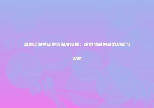 热血江湖师徒系统深度挖掘:探索隐藏的游戏功能与奖励