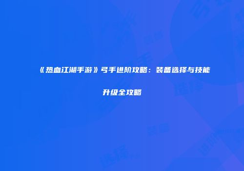 《热血江湖手游》弓手进阶攻略：装备选择与技能升级全攻略