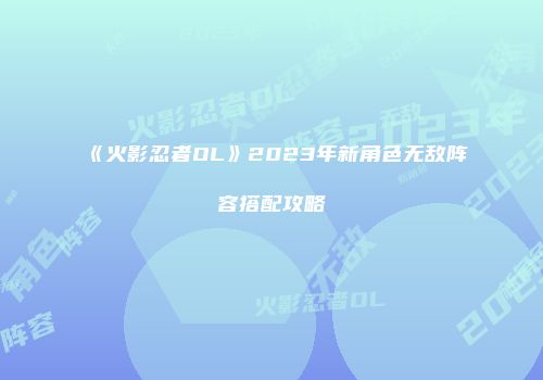 《火影忍者OL》2023年新角色无敌阵容搭配攻略