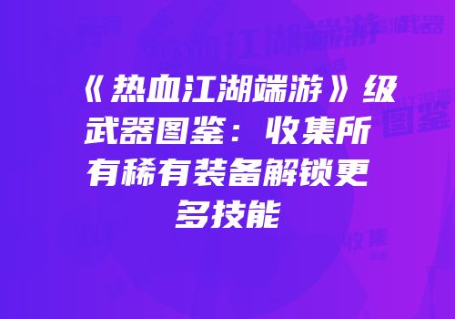《热血江湖端游》级武器图鉴：收集所有稀有装备解锁更多技能