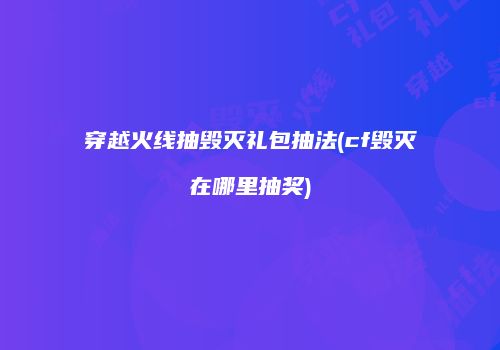 穿越火线抽毁灭礼包抽法(cf毁灭在哪里抽奖)