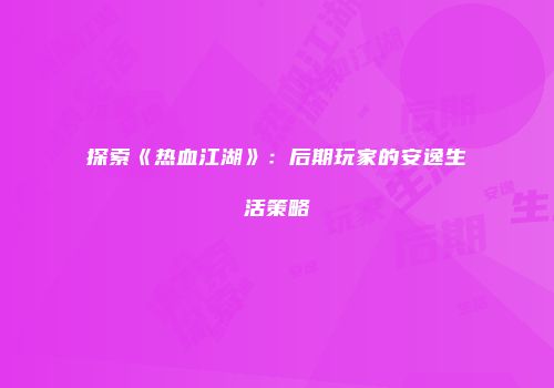 探索《热血江湖》：后期玩家的安逸生活策略