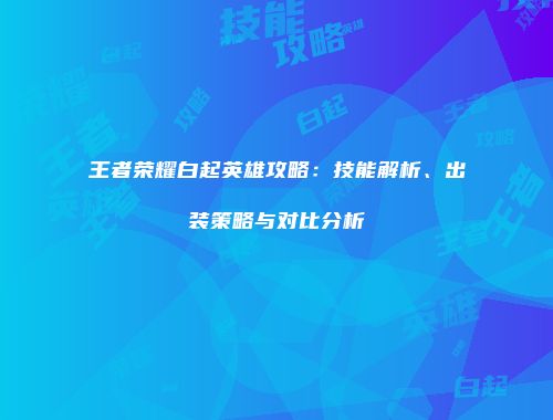 王者荣耀白起英雄攻略：技能解析、出装策略与对比分析