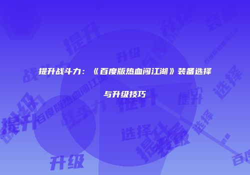 提升战斗力：《百度版热血闯江湖》装备选择与升级技巧