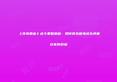 《传奇霸业》战斗策略解析:如何有效避免成为其他玩家的目标