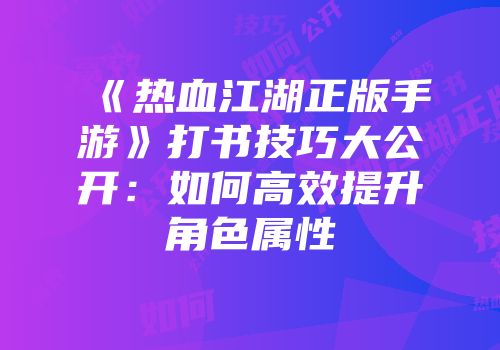 《热血江湖正版手游》打书技巧大公开：如何高效提升角色属性