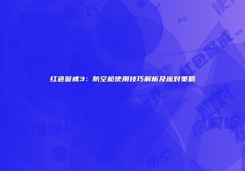 红色警戒3：防空枪使用技巧解析及应对策略