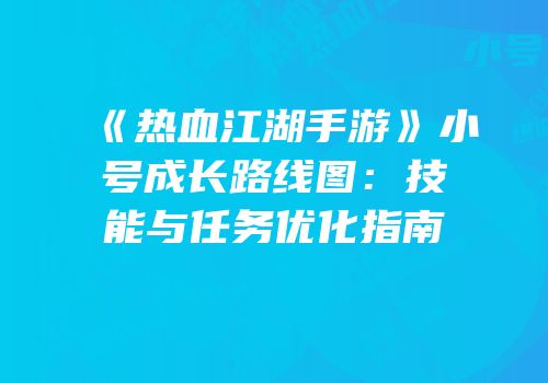 《热血江湖手游》小号成长路线图：技能与任务优化指南