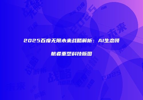 2025百度无限未来战略解析：AI生态领航者重塑科技版图