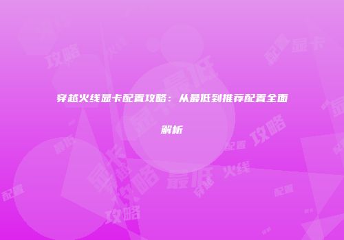 穿越火线显卡配置攻略：从最低到推荐配置全面解析