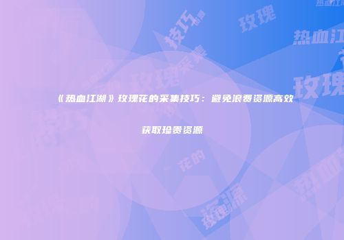 《热血江湖》玫瑰花的采集技巧：避免浪费资源高效获取珍贵资源