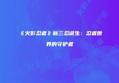 《火影忍者》新三忍诞生：忍者世界的守护者