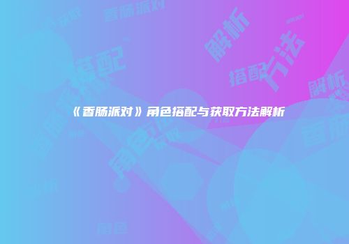 《香肠派对》角色搭配与获取方法解析