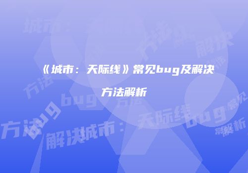 《城市：天际线》常见bug及解决方法解析