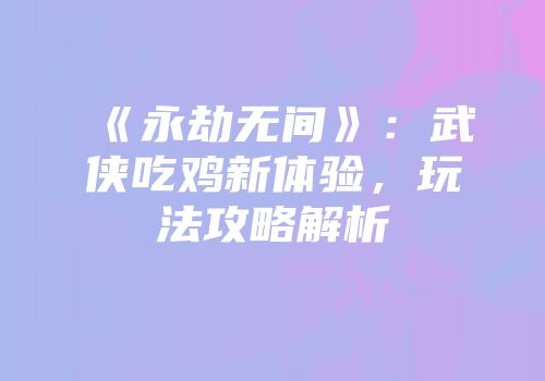 《永劫无间》：武侠吃鸡新体验，玩法攻略解析
