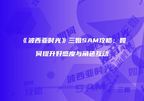 《波西亚时光》三姐SAM攻略：如何提升好感度与角色互动