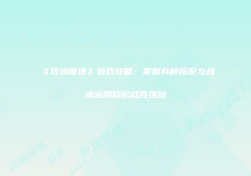 《攻城掠地》游戏攻略：掌握兵种搭配与战术运用轻松战胜强敌