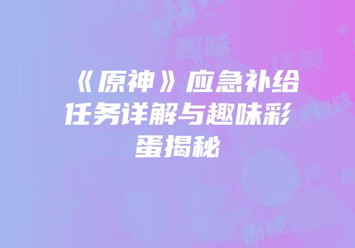 《原神》应急补给任务详解与趣味彩蛋揭秘