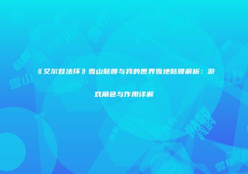 《艾尔登法环》雪山骷髅与我的世界雪地骷髅解析：游戏角色与作用详解