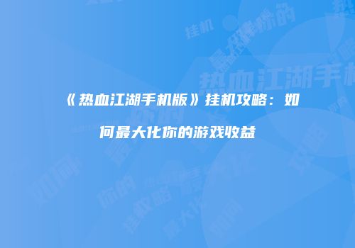 《热血江湖手机版》挂机攻略:如何最大化你的游戏收益