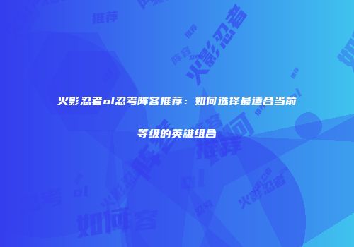 火影忍者ol忍考阵容推荐：如何选择最适合当前等级的英雄组合