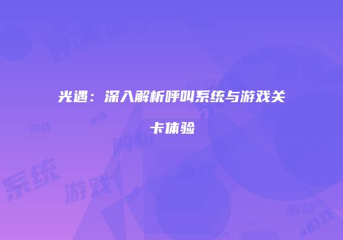 光遇：深入解析呼叫系统与游戏关卡体验