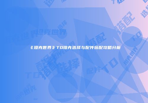 《坦克世界》TD坦克选择与配件搭配攻略分析
