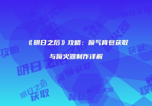 《明日之后》攻略：喷气背包获取与喷火器制作详解