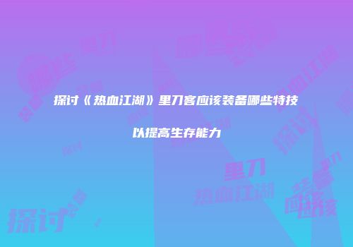 探讨《热血江湖》里刀客应该装备哪些特技以提高生存能力