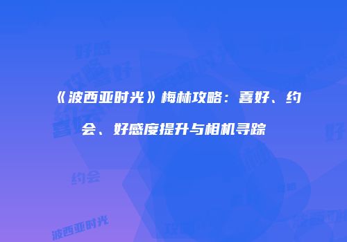 《波西亚时光》梅林攻略：喜好、约会、好感度提升与相机寻踪