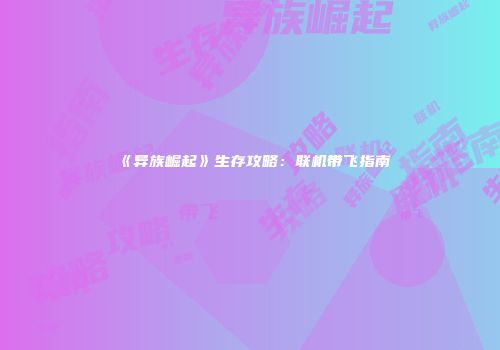 《异族崛起》生存攻略：联机带飞指南