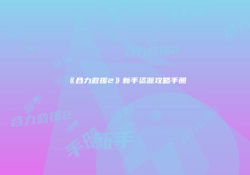 《合力救援2》新手资源攻略手册