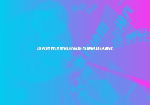 坦克世界地图别名解析与地形特色解读