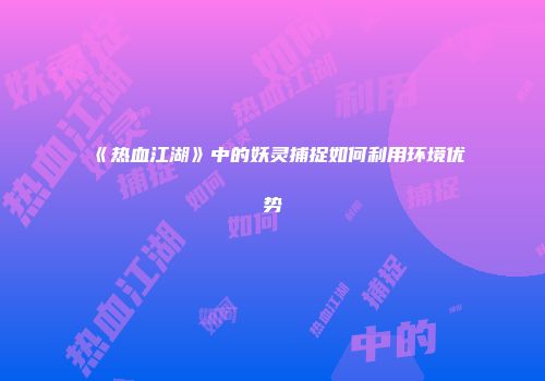 《热血江湖》中的妖灵捕捉如何利用环境优势