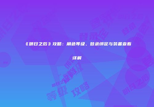 《明日之后》攻略：角色等级、登录绑定与装备查看详解