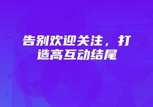 告别欢迎关注，打造高互动结尾