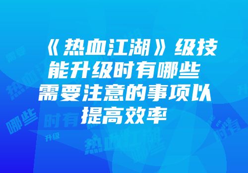 《热血江湖》级技能升级时有哪些需要注意的事项以提高效率