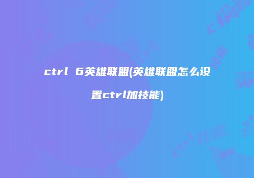 ctrl 6英雄联盟(英雄联盟怎么设置ctrl加技能)