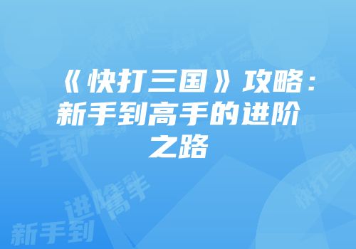 《快打三国》攻略：新手到高手的进阶之路