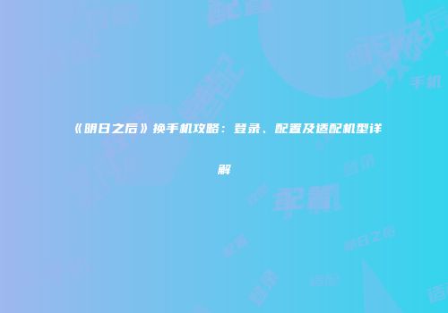 《明日之后》换手机攻略：登录、配置及适配机型详解