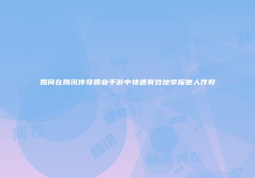 如何在腾讯传奇霸业手游中快速有效地举报他人作弊